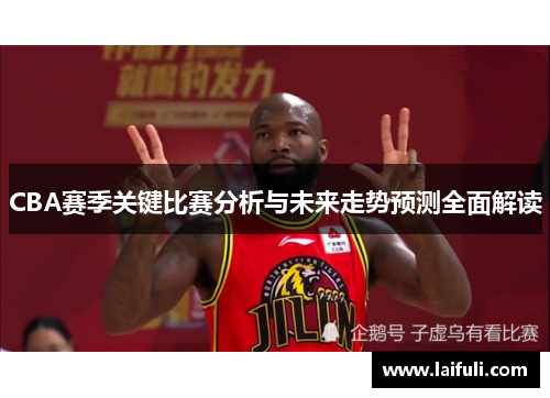 CBA赛季关键比赛分析与未来走势预测全面解读