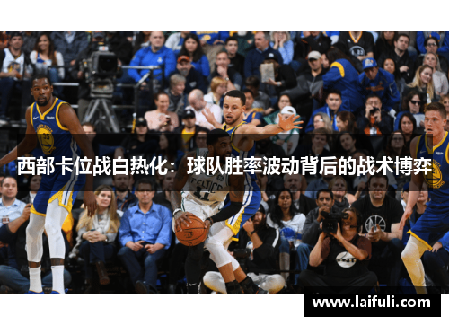 西部卡位战白热化：球队胜率波动背后的战术博弈